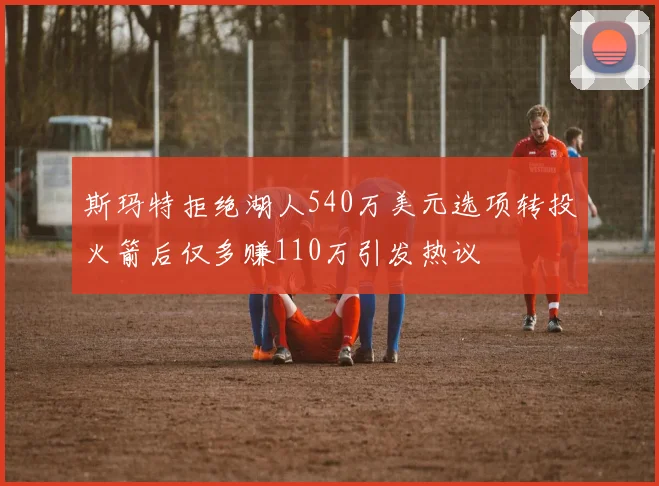斯玛特拒绝湖人540万美元选项转投火箭后仅多赚110万引发热议