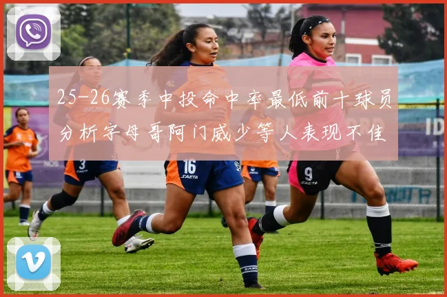 25-26赛季中投命中率最低前十球员分析字母哥阿门威少等人表现不佳