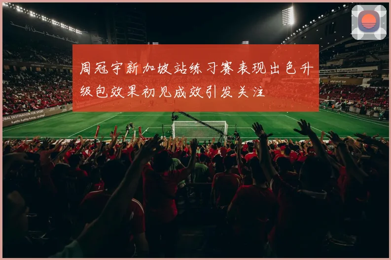 周冠宇新加坡站练习赛表现出色升级包效果初见成效引发关注