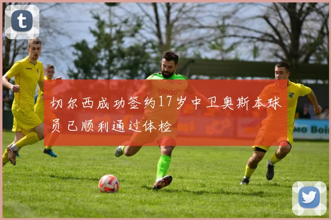 切尔西成功签约17岁中卫奥斯本球员已顺利通过体检
