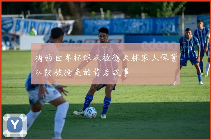 梅西世界杯球衣被德夫林家人保管以防被抢走的背后故事