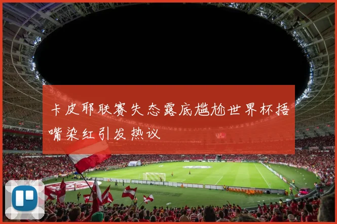 卡皮耶联赛失态露底尴尬世界杯捂嘴染红引发热议